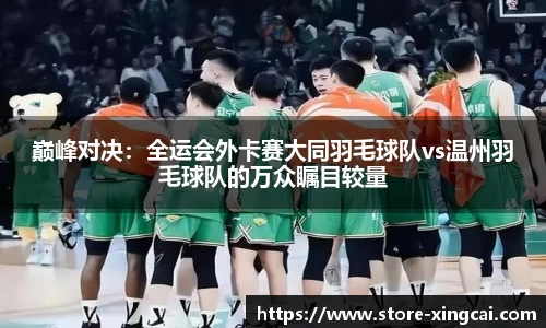 巅峰对决：全运会外卡赛大同羽毛球队vs温州羽毛球队的万众瞩目较量