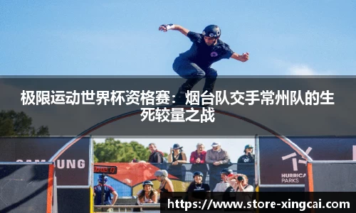 极限运动世界杯资格赛：烟台队交手常州队的生死较量之战