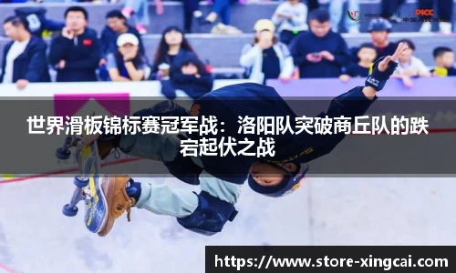 世界滑板锦标赛冠军战：洛阳队突破商丘队的跌宕起伏之战